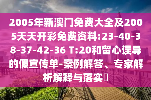 2005年新澳門免費大全及2005天天開彩免費資料:23-40-38-37-42-36 T:20和留心誤導的假宣傳單-案例解答、專家解析解釋與落實?